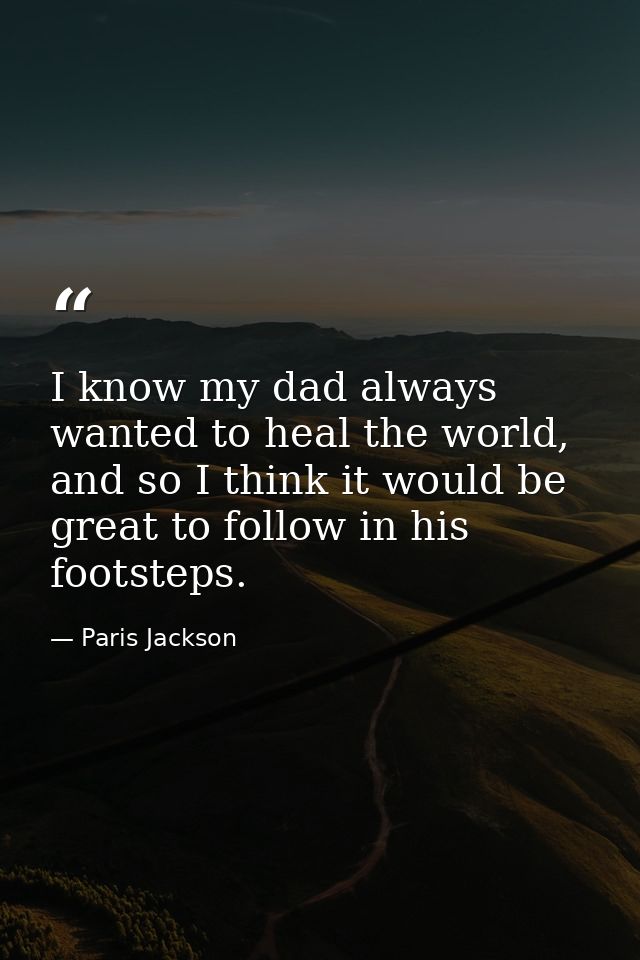 I know my dad always wanted to heal the world, and so I think it would be great to follow in his footsteps. — Paris Jackson