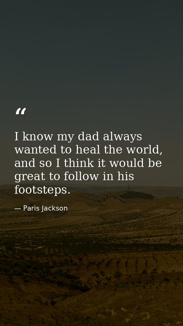 I know my dad always wanted to heal the world, and so I think it would be great to follow in his footsteps. — Paris Jackson
