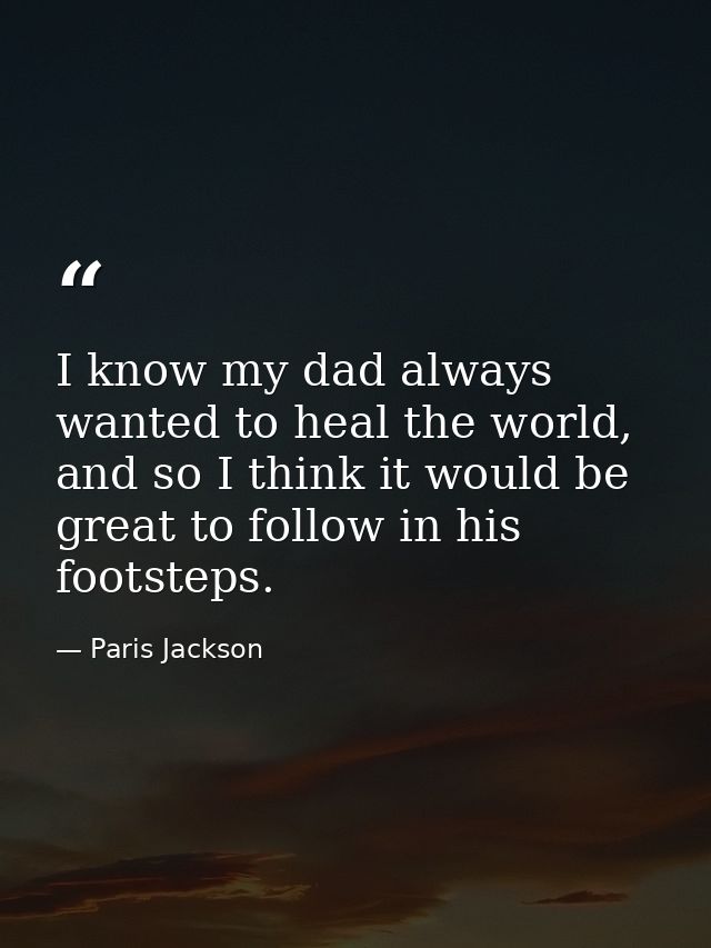 I know my dad always wanted to heal the world, and so I think it would be great to follow in his footsteps. — Paris Jackson