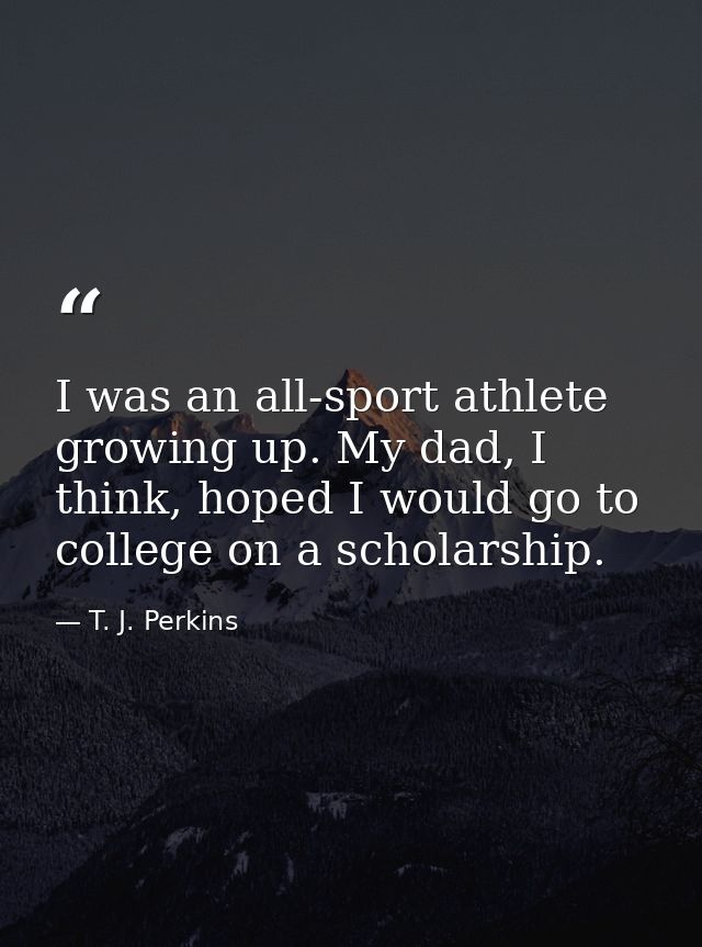 I was an all-sport athlete growing up. My dad, I think, hoped I would go to college on a scholarship. — T. J. Perkins