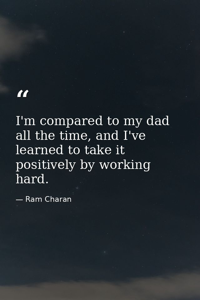 I'm compared to my dad all the time, and I've learned to take it positively by working hard. — Ram Charan
