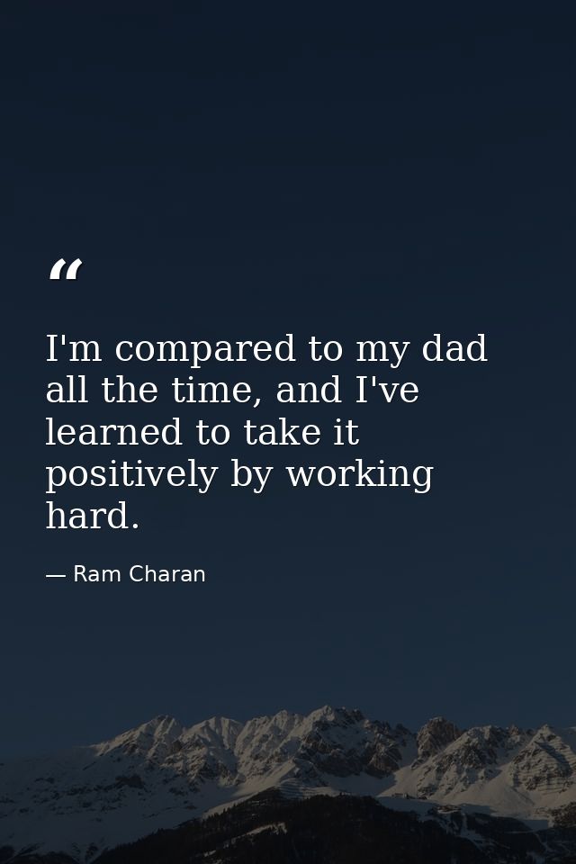 I'm compared to my dad all the time, and I've learned to take it positively by working hard. — Ram Charan