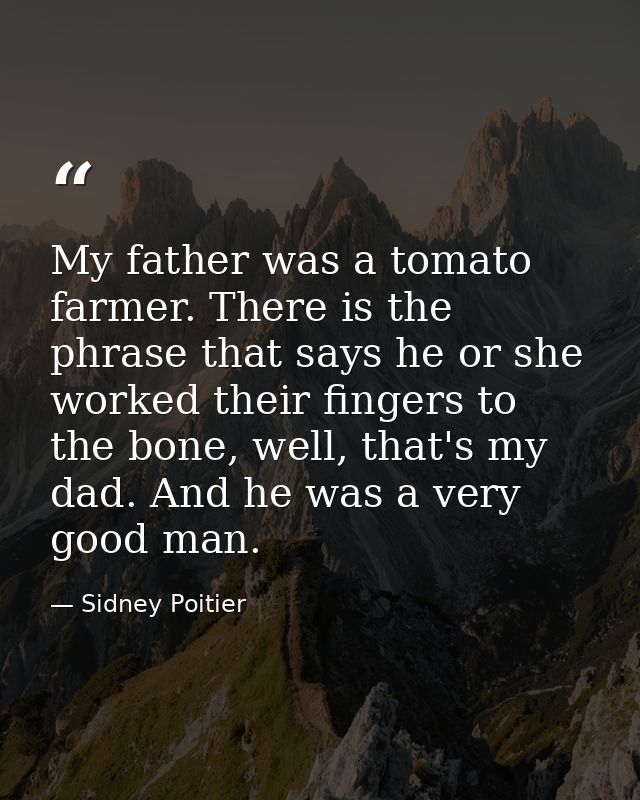 My father was a tomato farmer. There is the phrase that says he or she worked their fingers to the bone, well, that's my — Sidney Poitier
