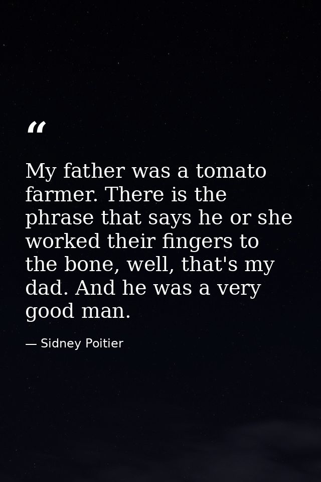 My father was a tomato farmer. There is the phrase that says he or she worked their fingers to the bone, well, that's my — Sidney Poitier