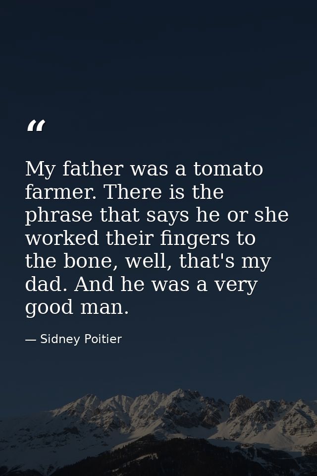 My father was a tomato farmer. There is the phrase that says he or she worked their fingers to the bone, well, that's my — Sidney Poitier