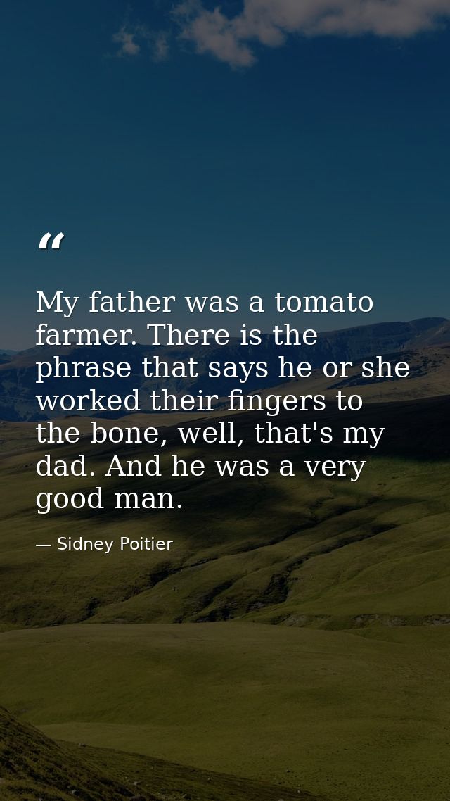 My father was a tomato farmer. There is the phrase that says he or she worked their fingers to the bone, well, that's my — Sidney Poitier