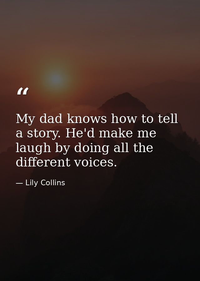 My dad knows how to tell a story. He'd make me laugh by doing all the different voices. — Lily Collins