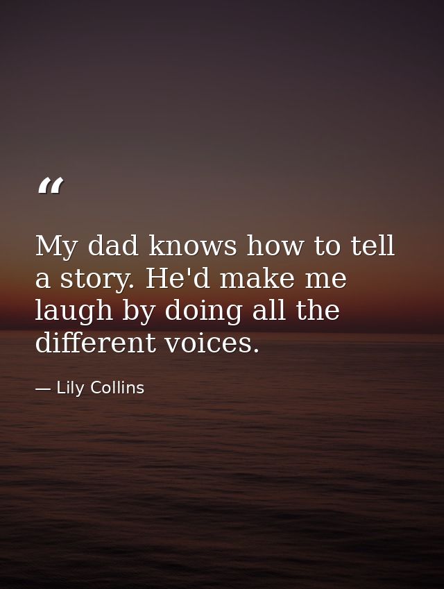 My dad knows how to tell a story. He'd make me laugh by doing all the different voices. — Lily Collins