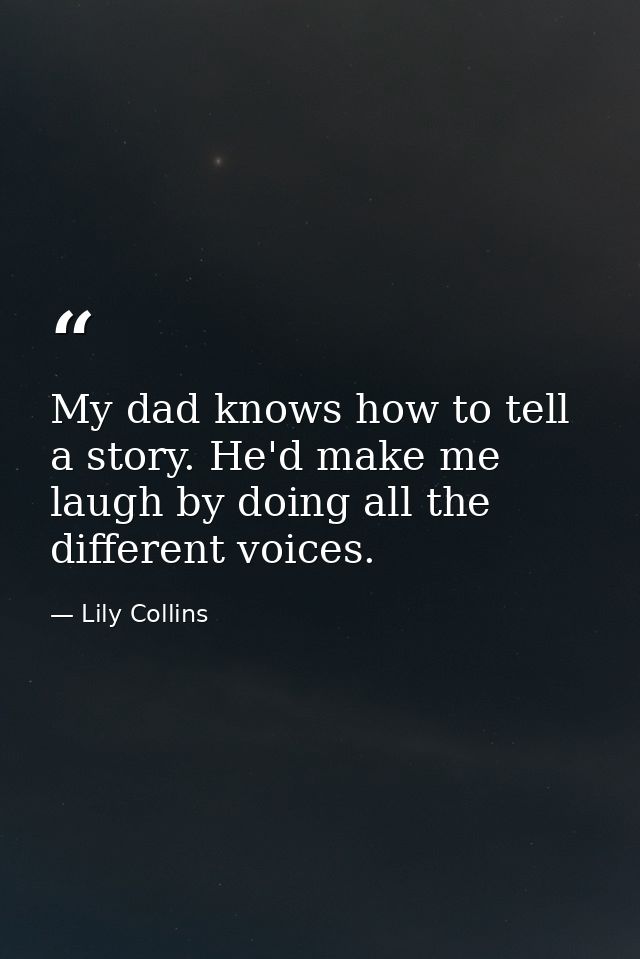 My dad knows how to tell a story. He'd make me laugh by doing all the different voices. — Lily Collins