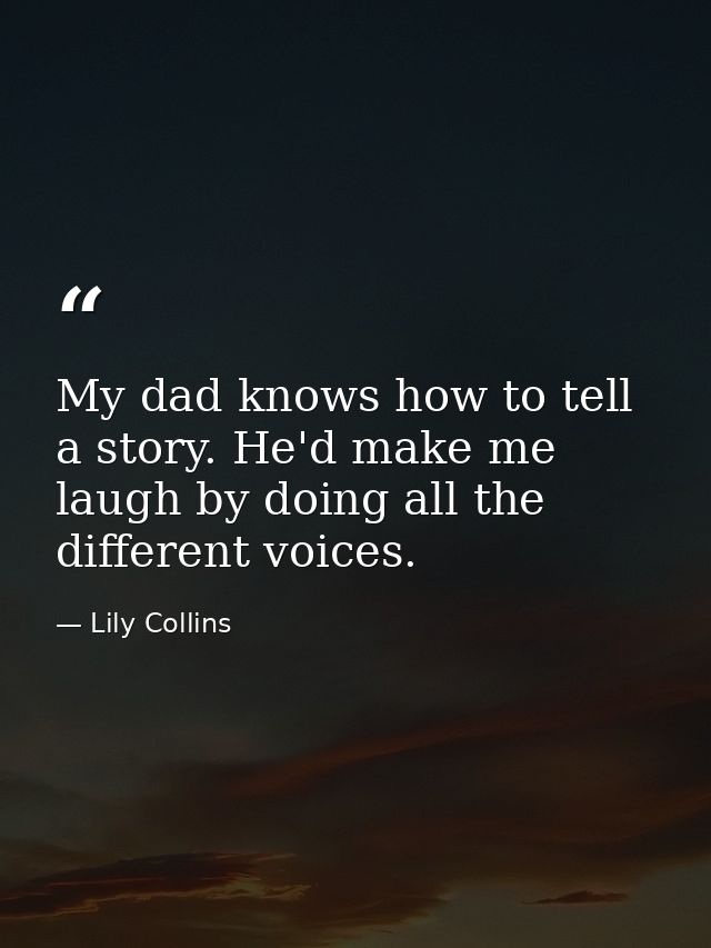 My dad knows how to tell a story. He'd make me laugh by doing all the different voices. — Lily Collins