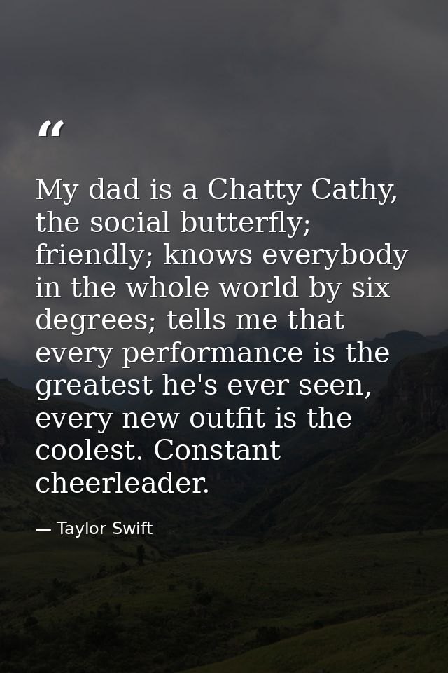 My dad is a Chatty Cathy, the social butterfly; friendly; knows everybody in the whole world by six degrees; tells me th — Taylor Swift