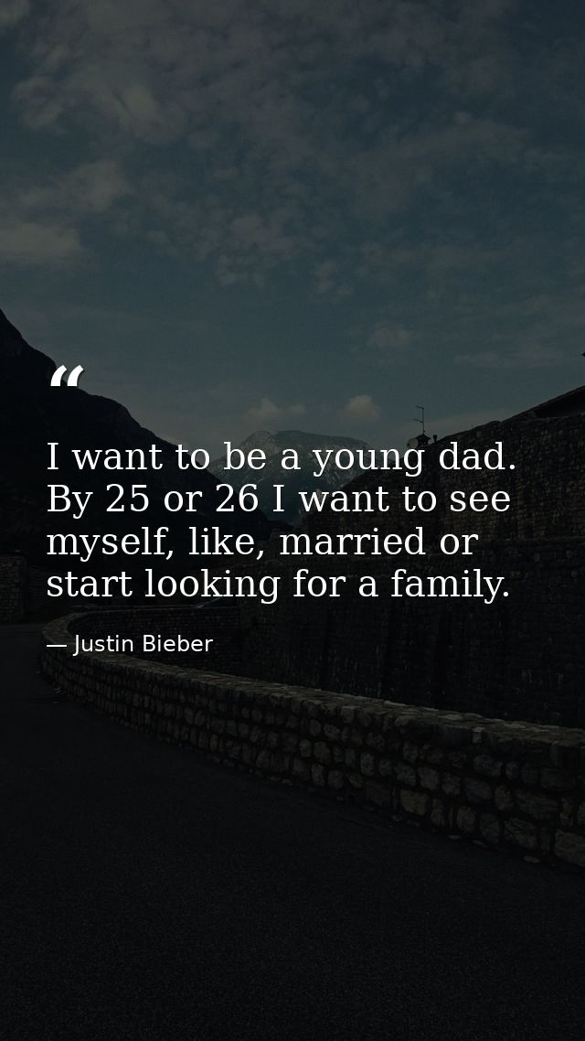 I want to be a young dad. By 25 or 26 I want to see myself, like, married or start looking for a family. — Justin Bieber