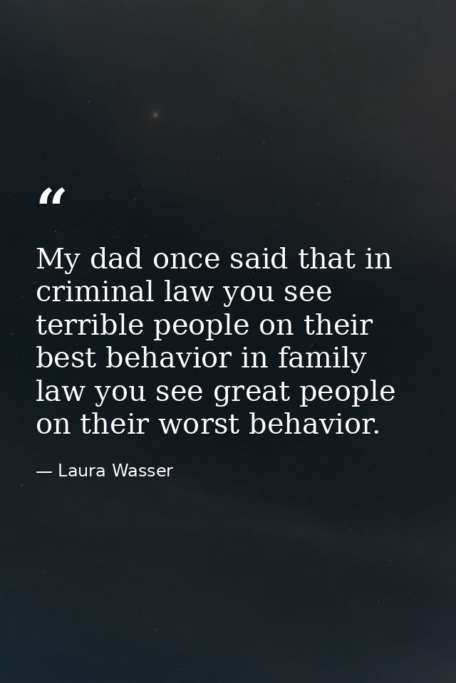 My dad once said that in criminal law you see terrible people on their best behavior in family law you see great people  — Laura Wasser