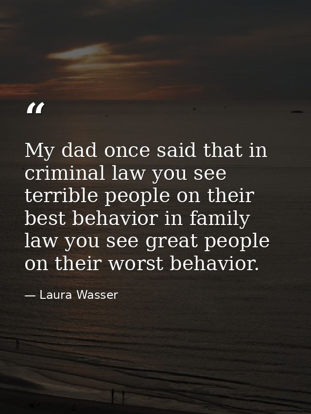 My dad once said that in criminal law you see terrible people on their best behavior in family law you see great people  — Laura Wasser