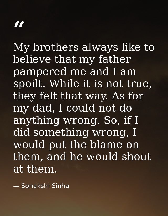 My brothers always like to believe that my father pampered me and I am spoilt. While it is not true, they felt that way. — Sonakshi Sinha