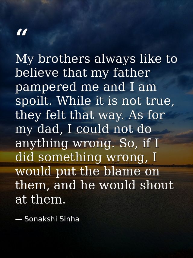 My brothers always like to believe that my father pampered me and I am spoilt. While it is not true, they felt that way. — Sonakshi Sinha