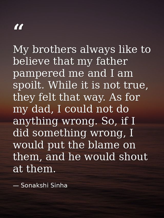 My brothers always like to believe that my father pampered me and I am spoilt. While it is not true, they felt that way. — Sonakshi Sinha