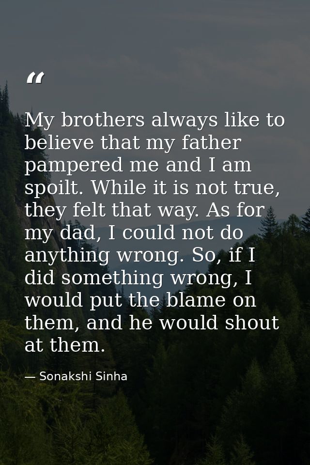 My brothers always like to believe that my father pampered me and I am spoilt. While it is not true, they felt that way. — Sonakshi Sinha