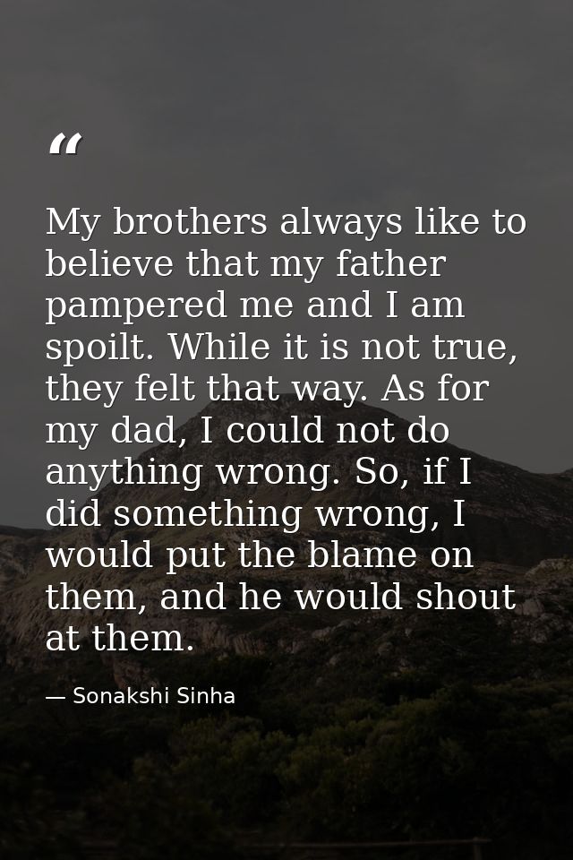 My brothers always like to believe that my father pampered me and I am spoilt. While it is not true, they felt that way. — Sonakshi Sinha