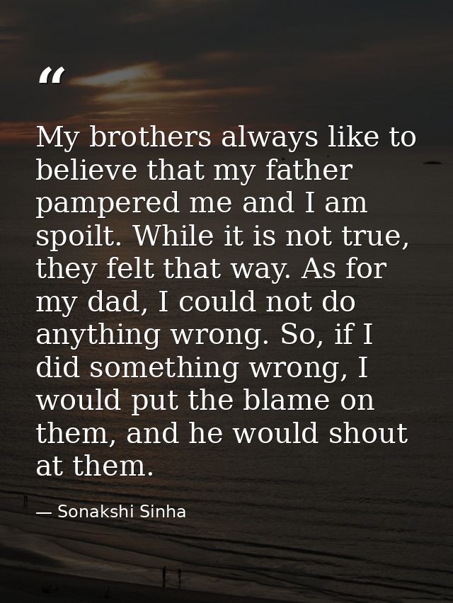 My brothers always like to believe that my father pampered me and I am spoilt. While it is not true, they felt that way. — Sonakshi Sinha
