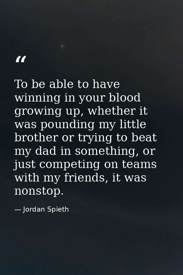 To be able to have winning in your blood growing up, whether it was pounding my little brother or trying to beat my dad  — Jordan Spieth