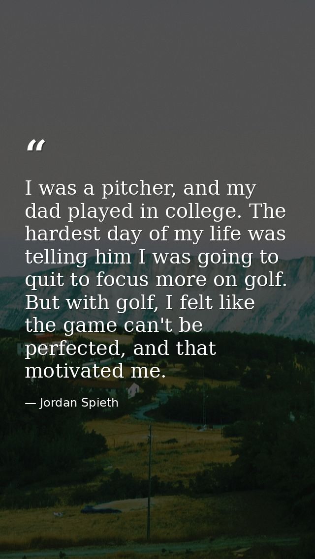 I was a pitcher, and my dad played in college. The hardest day of my life was telling him I was going to quit to focus m — Jordan Spieth