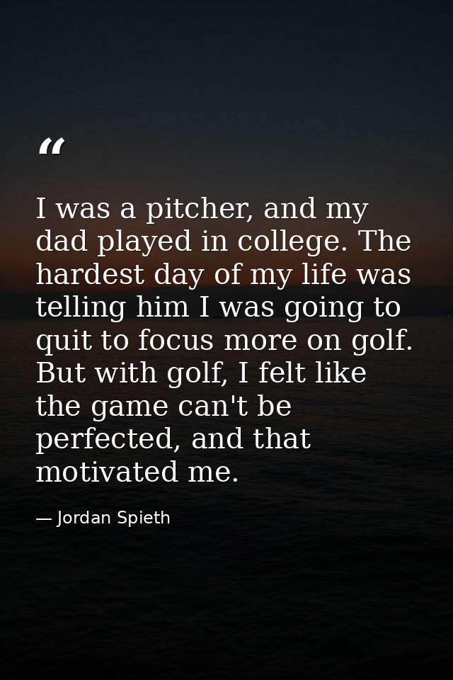 I was a pitcher, and my dad played in college. The hardest day of my life was telling him I was going to quit to focus m — Jordan Spieth
