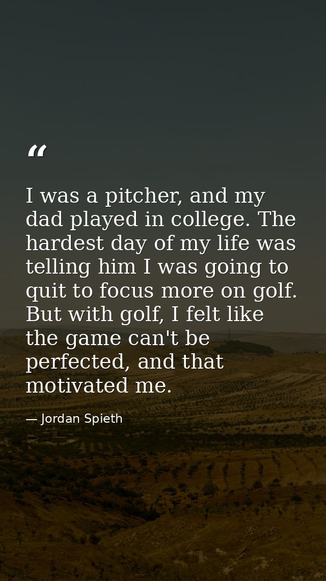 I was a pitcher, and my dad played in college. The hardest day of my life was telling him I was going to quit to focus m — Jordan Spieth