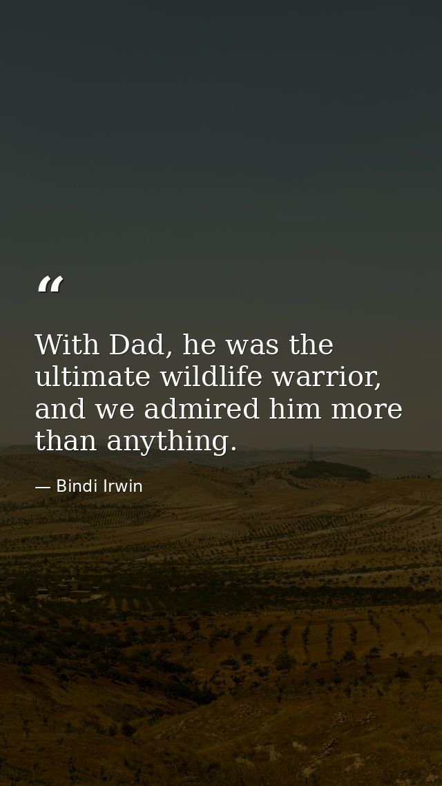 With Dad, he was the ultimate wildlife warrior, and we admired him more than anything. — Bindi Irwin