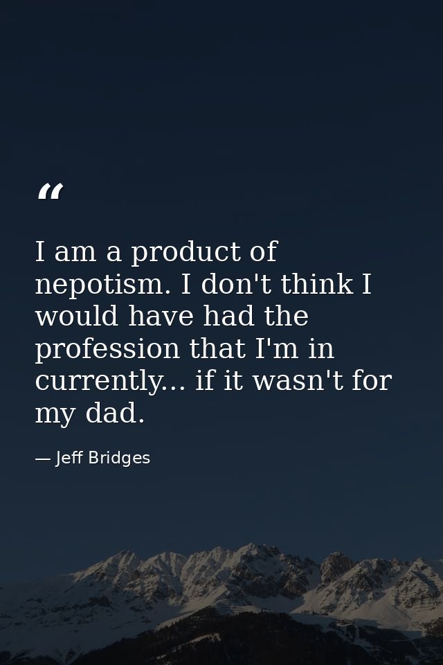 I am a product of nepotism. I don't think I would have had the profession that I'm in currently... if it wasn't for my d — Jeff Bridges