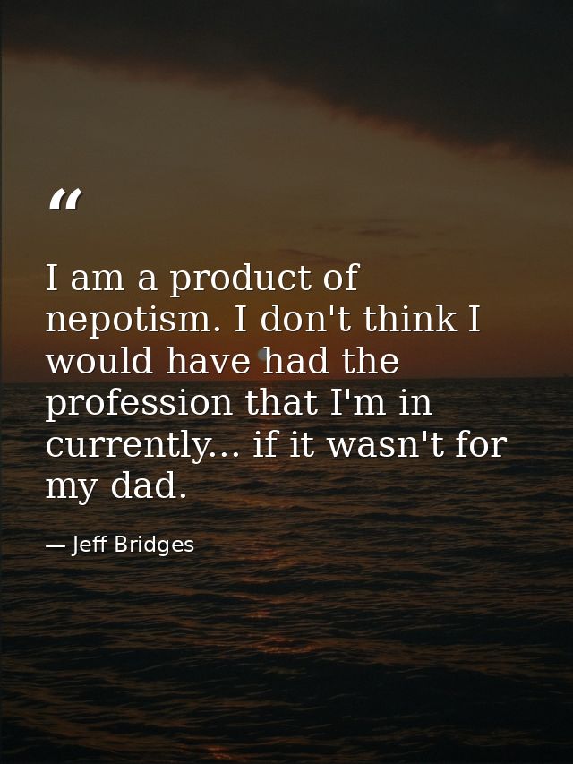 I am a product of nepotism. I don't think I would have had the profession that I'm in currently... if it wasn't for my d — Jeff Bridges