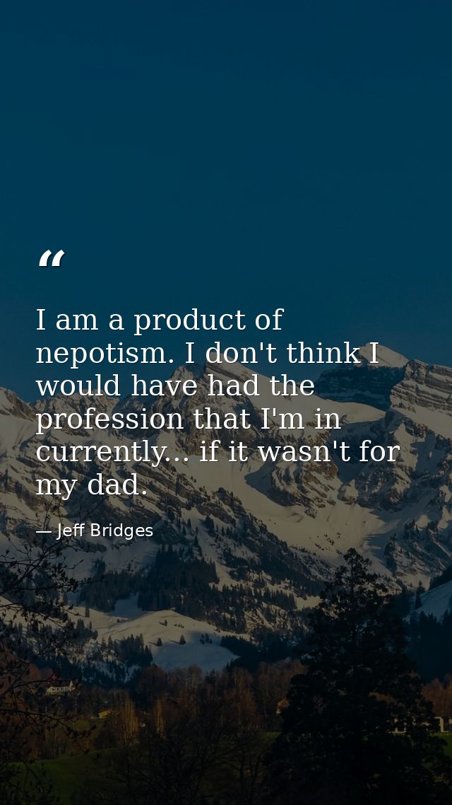 I am a product of nepotism. I don't think I would have had the profession that I'm in currently... if it wasn't for my d — Jeff Bridges