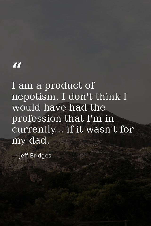 I am a product of nepotism. I don't think I would have had the profession that I'm in currently... if it wasn't for my d — Jeff Bridges