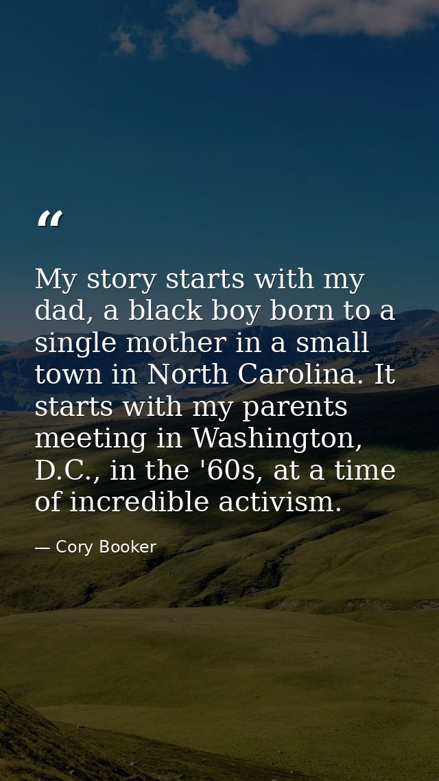 My story starts with my dad, a black boy born to a single mother in a small town in North Carolina. It starts with my pa — Cory Booker