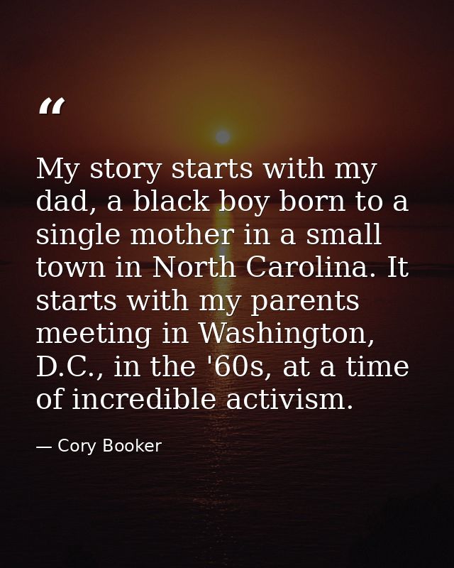 My story starts with my dad, a black boy born to a single mother in a small town in North Carolina. It starts with my pa — Cory Booker