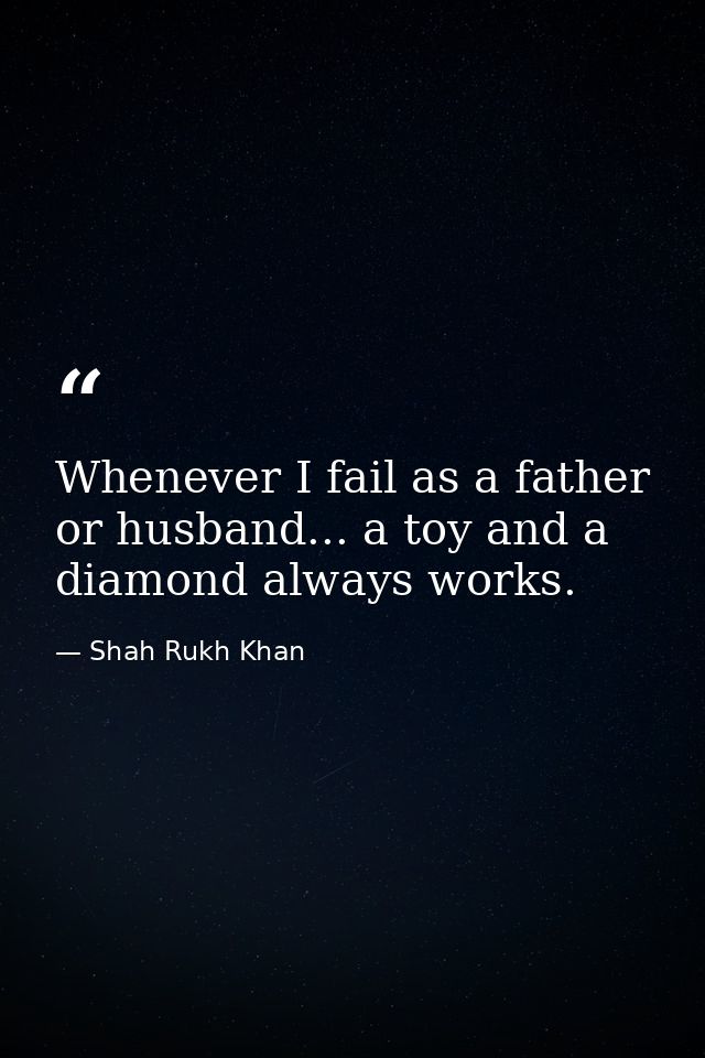 Whenever I fail as a father or husband... a toy and a diamond always works. — Shah Rukh Khan