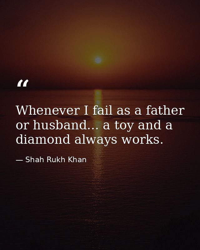Whenever I fail as a father or husband... a toy and a diamond always works. — Shah Rukh Khan
