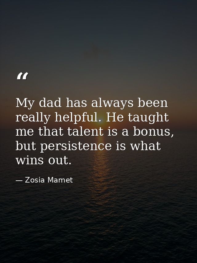 My dad has always been really helpful. He taught me that talent is a bonus, but persistence is what wins out. — Zosia Mamet