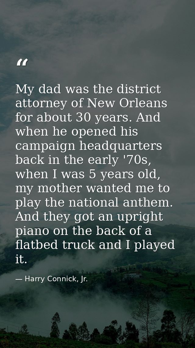 My dad was the district attorney of New Orleans for about 30 years. And when he opened his campaign headquarters back in — Harry Connick, Jr.