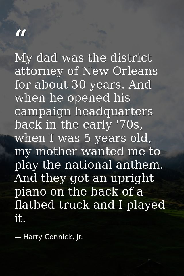 My dad was the district attorney of New Orleans for about 30 years. And when he opened his campaign headquarters back in — Harry Connick, Jr.