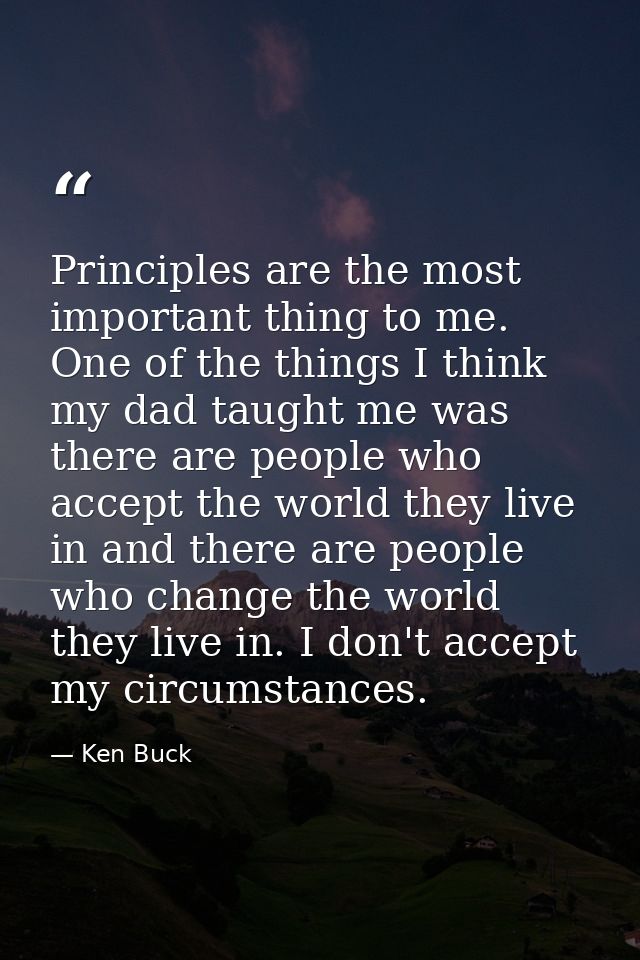 Principles are the most important thing to me. One of the things I think my dad taught me was there are people who accep — Ken Buck