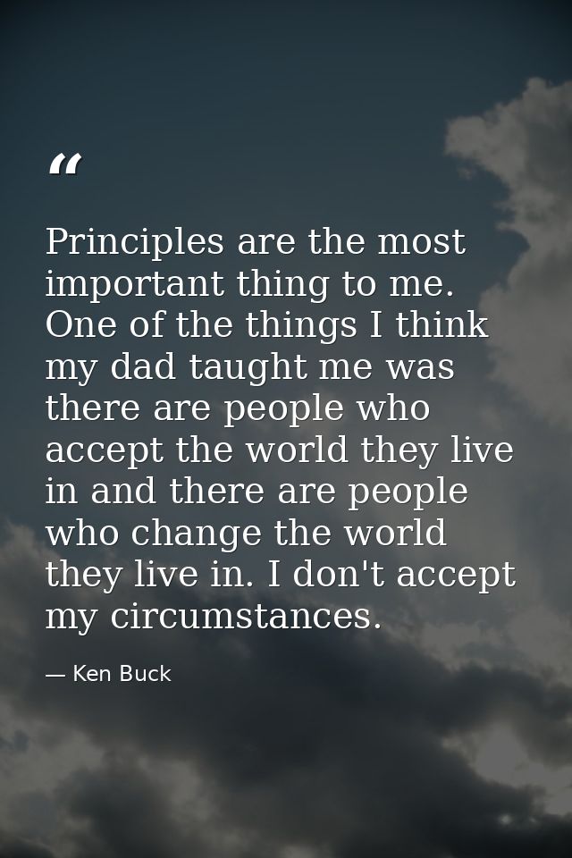 Principles are the most important thing to me. One of the things I think my dad taught me was there are people who accep — Ken Buck