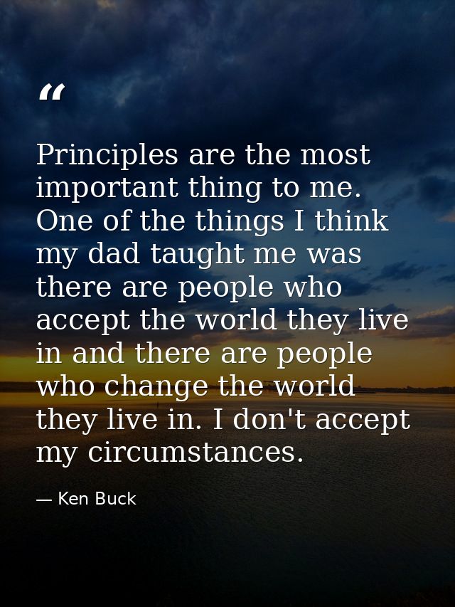 Principles are the most important thing to me. One of the things I think my dad taught me was there are people who accep — Ken Buck