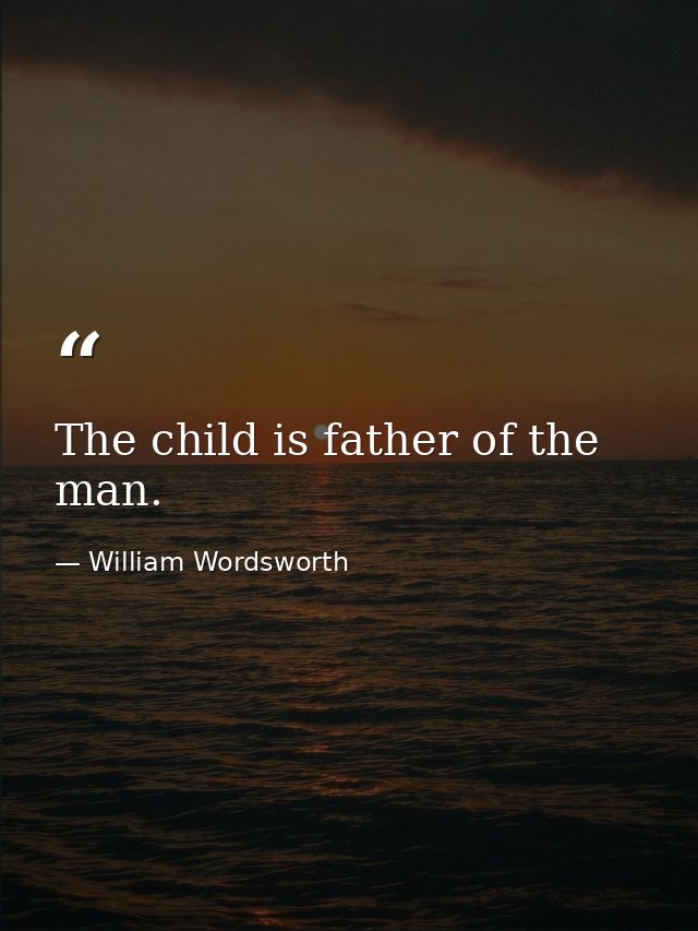 The child is father of the man. — William Wordsworth