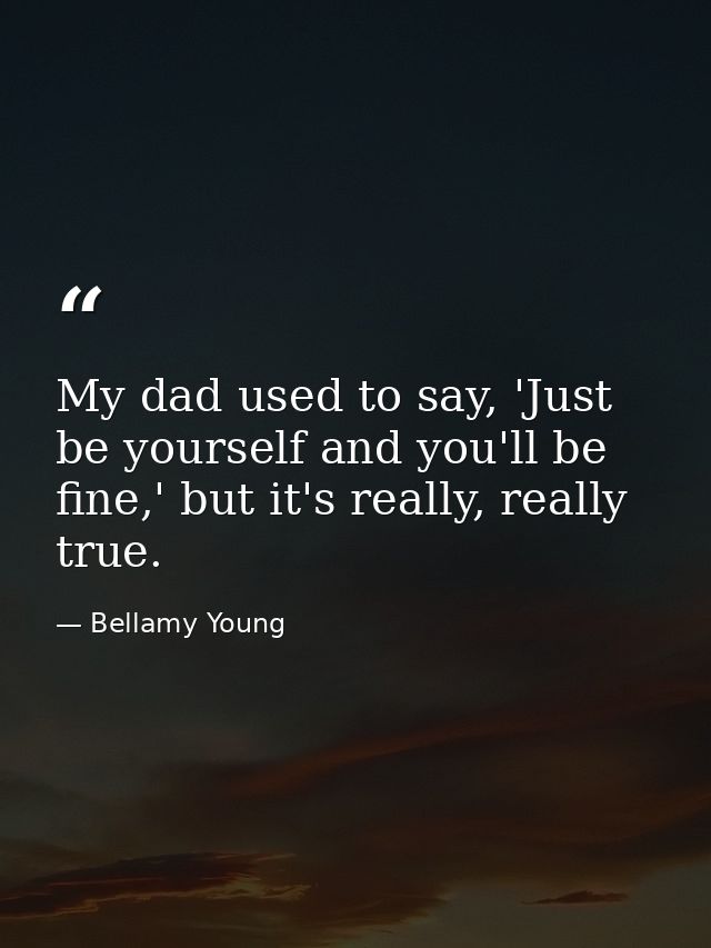 My dad used to say, 'Just be yourself and you'll be fine,' but it's really, really true. — Bellamy Young