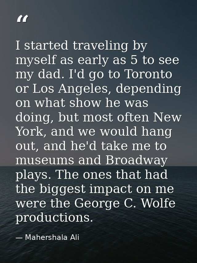 I started traveling by myself as early as 5 to see my dad. I'd go to Toronto or Los Angeles, depending on what show he w — Mahershala Ali