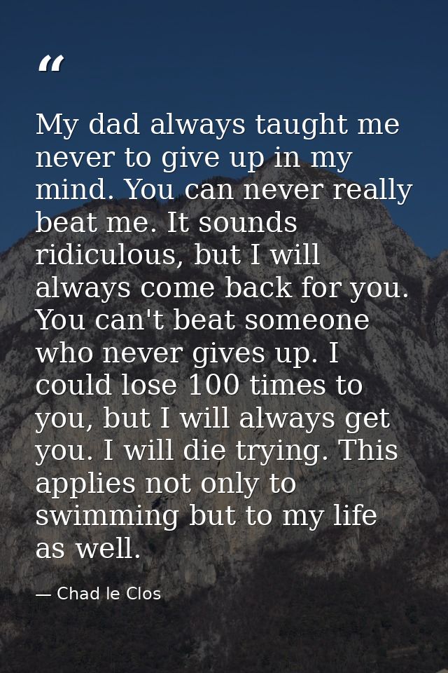 My dad always taught me never to give up in my mind. You can never really beat me. It sounds ridiculous, but I will alwa — Chad le Clos