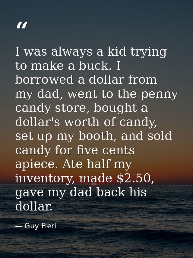 I was always a kid trying to make a buck. I borrowed a dollar from my dad, went to the penny candy store, bought a dolla — Guy Fieri