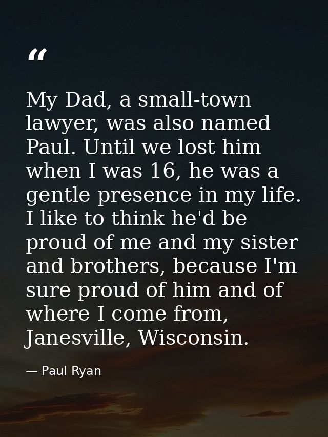 My Dad, a small-town lawyer, was also named Paul. Until we lost him when I was 16, he was a gentle presence in my life.  — Paul Ryan