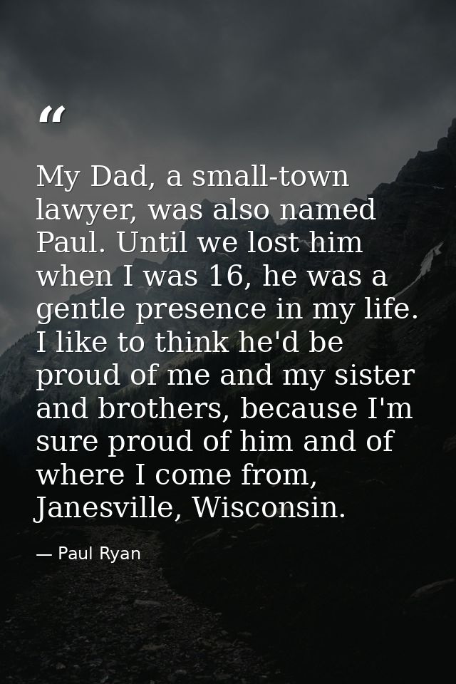 My Dad, a small-town lawyer, was also named Paul. Until we lost him when I was 16, he was a gentle presence in my life.  — Paul Ryan